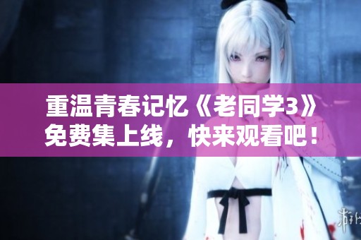 重温青春记忆《老同学3》免费集上线，快来观看吧！