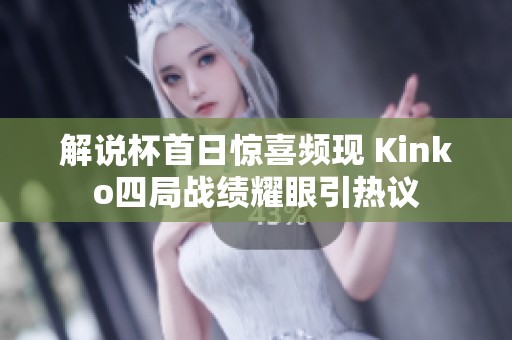 解说杯首日惊喜频现 Kinko四局战绩耀眼引热议