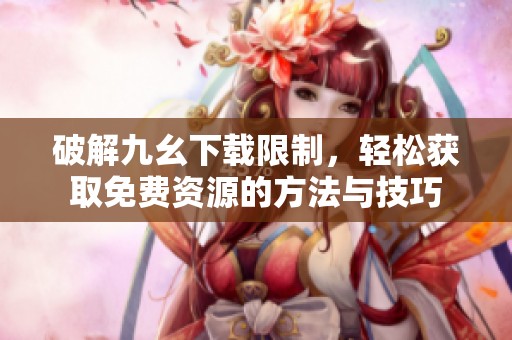 破解九幺下载限制，轻松获取免费资源的方法与技巧