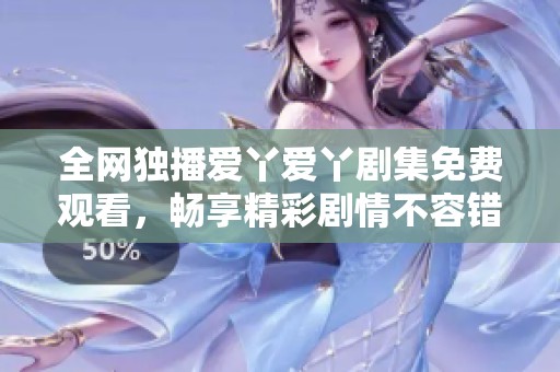 全网独播爱丫爱丫剧集免费观看，畅享精彩剧情不容错过