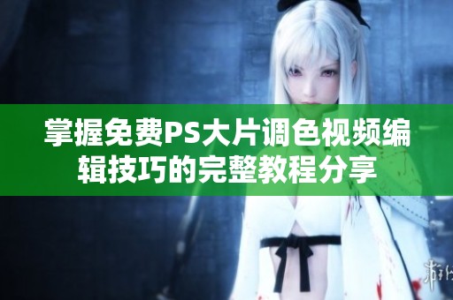 掌握免费PS大片调色视频编辑技巧的完整教程分享