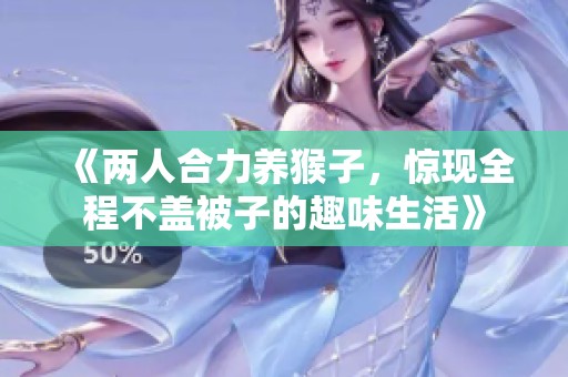《两人合力养猴子，惊现全程不盖被子的趣味生活》