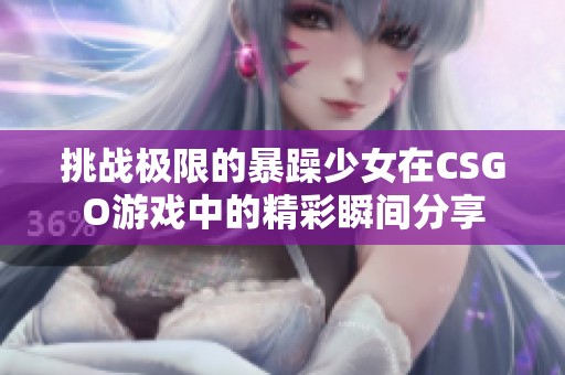 挑战极限的暴躁少女在CSGO游戏中的精彩瞬间分享