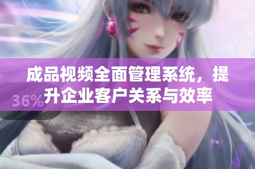 成品视频全面管理系统，提升企业客户关系与效率