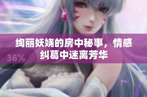 绚丽妖娆的房中秘事，情感纠葛中迷离芳华