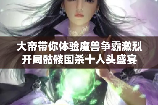 大帝带你体验魔兽争霸激烈开局骷髅围杀十人头盛宴