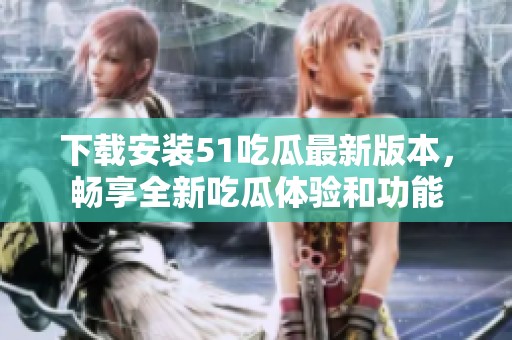 下载安装51吃瓜最新版本，畅享全新吃瓜体验和功能