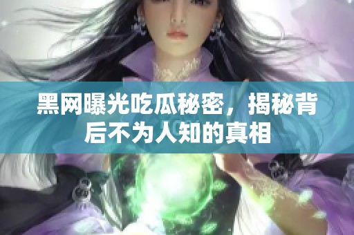 黑网曝光吃瓜秘密，揭秘背后不为人知的真相