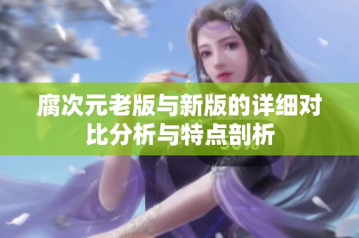 腐次元老版与新版的详细对比分析与特点剖析