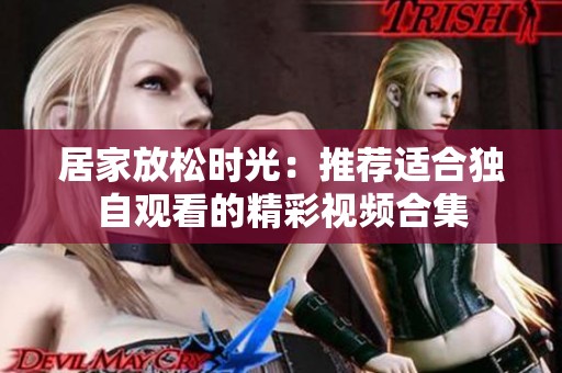 居家放松时光：推荐适合独自观看的精彩视频合集