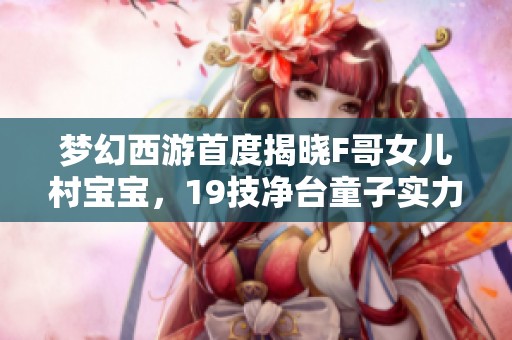 梦幻西游首度揭晓F哥女儿村宝宝，19技净台童子实力惊人！