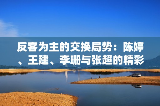 反客为主的交换局势：陈婷、王建、李珊与张超的精彩碰撞