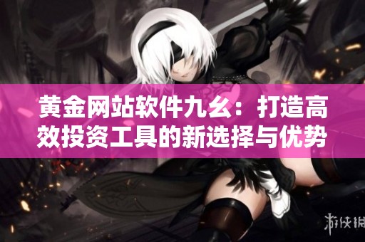 黄金网站软件九幺：打造高效投资工具的新选择与优势解析