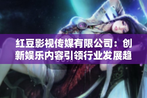 红豆影视传媒有限公司：创新娱乐内容引领行业发展趋势