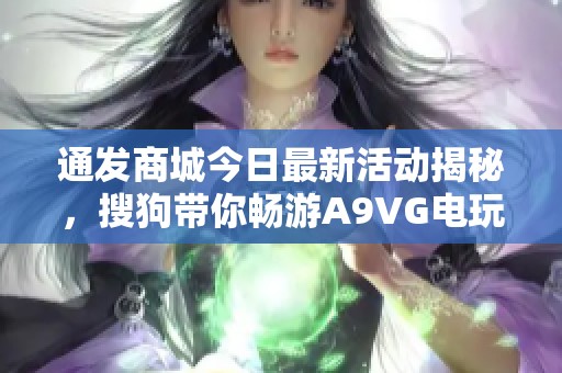 通发商城今日最新活动揭秘，搜狗带你畅游A9VG电玩部落全球资讯
