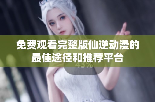 免费观看完整版仙逆动漫的最佳途径和推荐平台