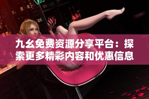 九幺免费资源分享平台：探索更多精彩内容和优惠信息