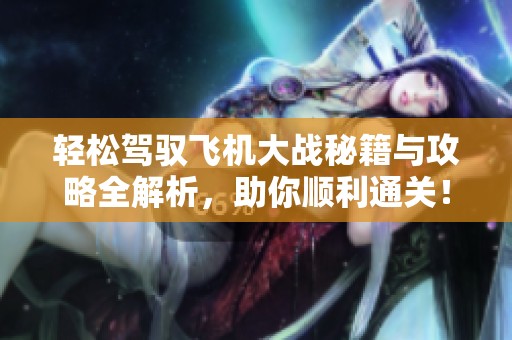 轻松驾驭飞机大战秘籍与攻略全解析，助你顺利通关！