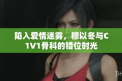 陷入爱情迷雾，穆以冬与C1V1骨科的错位时光