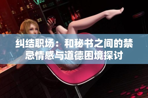 纠结职场：和秘书之间的禁忌情感与道德困境探讨