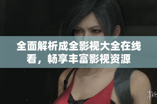 全面解析成全影视大全在线看，畅享丰富影视资源