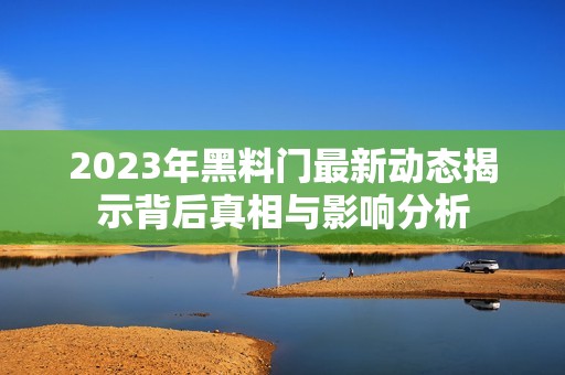 2023年黑料门最新动态揭示背后真相与影响分析