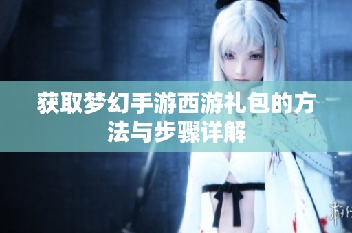 获取梦幻手游西游礼包的方法与步骤详解