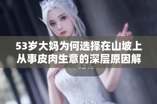 53岁大妈为何选择在山坡上从事皮肉生意的深层原因解析