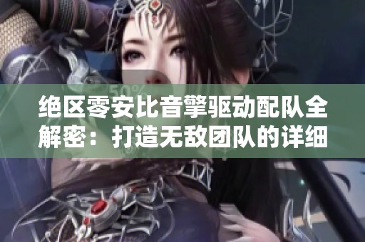 绝区零安比音擎驱动配队全解密：打造无敌团队的详细指南
