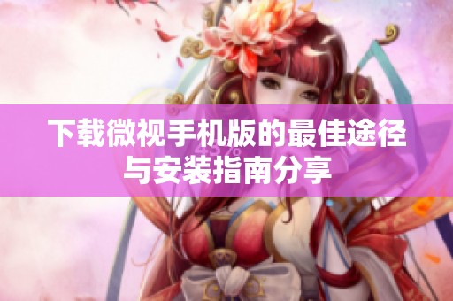下载微视手机版的最佳途径与安装指南分享