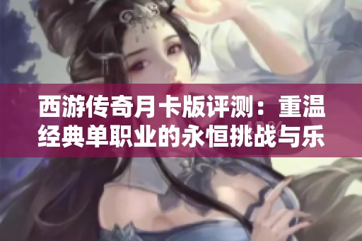 西游传奇月卡版评测：重温经典单职业的永恒挑战与乐趣