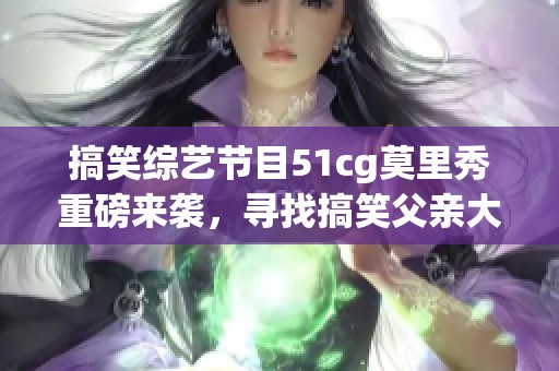 搞笑综艺节目51cg莫里秀重磅来袭，寻找搞笑父亲大作战