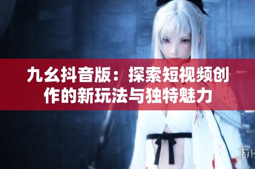 九幺抖音版：探索短视频创作的新玩法与独特魅力