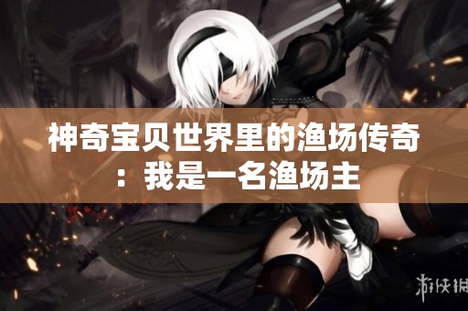 神奇宝贝世界里的渔场传奇：我是一名渔场主