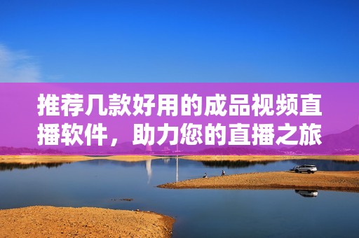 推荐几款好用的成品视频直播软件，助力您的直播之旅