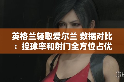 英格兰轻取爱尔兰 数据对比：控球率和射门全方位占优