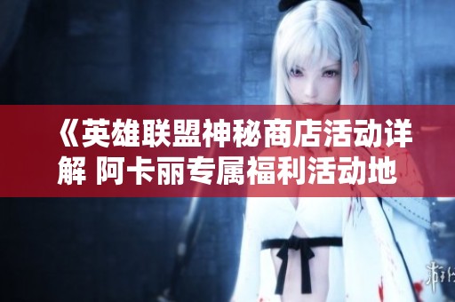 《英雄联盟神秘商店活动详解 阿卡丽专属福利活动地址》