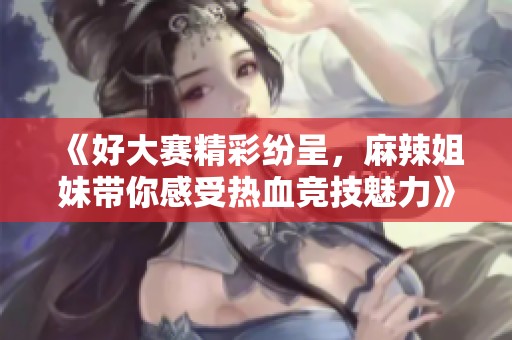 《好大赛精彩纷呈，麻辣姐妹带你感受热血竞技魅力》