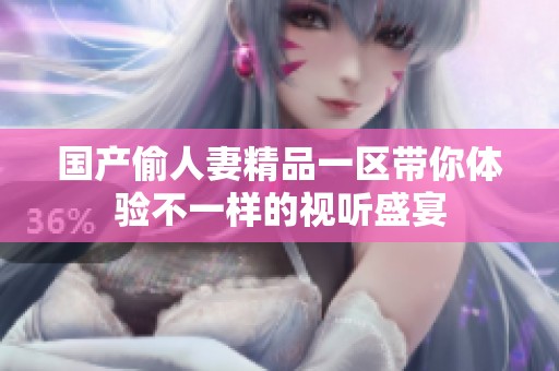 国产偷人妻精品一区带你体验不一样的视听盛宴