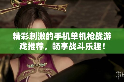精彩刺激的手机单机枪战游戏推荐，畅享战斗乐趣！