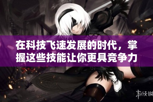 在科技飞速发展的时代，掌握这些技能让你更具竞争力