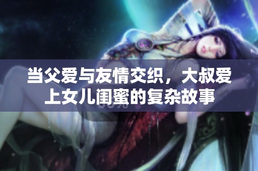 当父爱与友情交织，大叔爱上女儿闺蜜的复杂故事