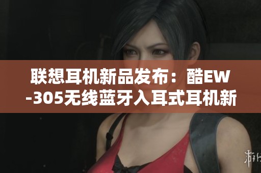 联想耳机新品发布：酷EW-305无线蓝牙入耳式耳机新体验