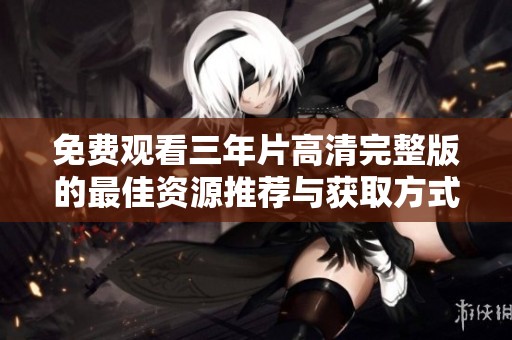 免费观看三年片高清完整版的最佳资源推荐与获取方式