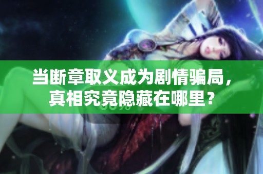 当断章取义成为剧情骗局，真相究竟隐藏在哪里？