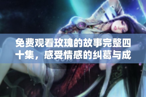 免费观看玫瑰的故事完整四十集，感受情感的纠葛与成长