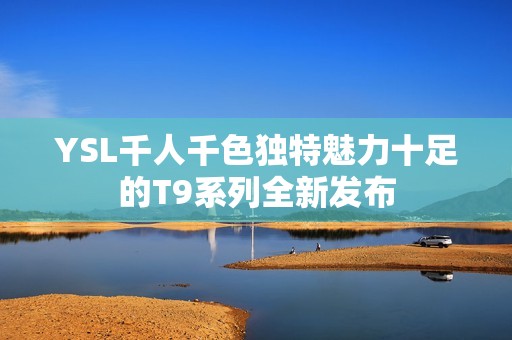 YSL千人千色独特魅力十足的T9系列全新发布