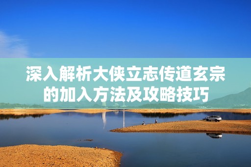 深入解析大侠立志传道玄宗的加入方法及攻略技巧