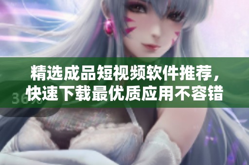 精选成品短视频软件推荐，快速下载最优质应用不容错过