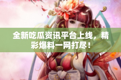 全新吃瓜资讯平台上线，精彩爆料一网打尽！